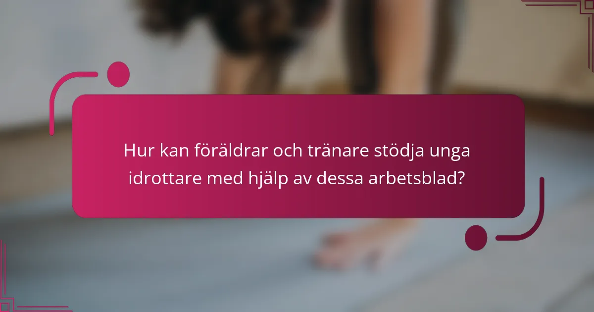 Hur kan föräldrar och tränare stödja unga idrottare med hjälp av dessa arbetsblad?