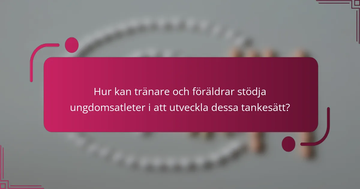 Hur kan tränare och föräldrar stödja ungdomsatleter i att utveckla dessa tankesätt?