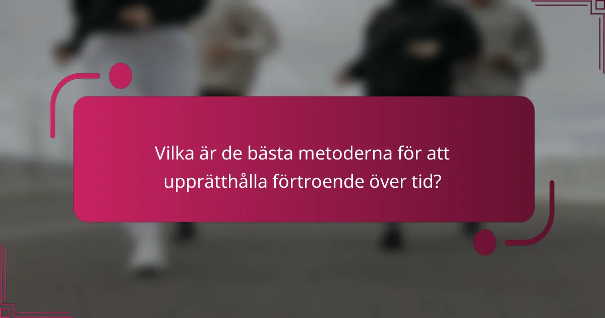 Vilka är de bästa metoderna för att upprätthålla förtroende över tid?