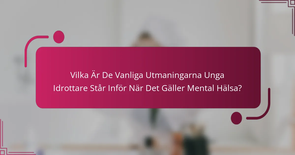 Vilka Är De Vanliga Utmaningarna Unga Idrottare Står Inför När Det Gäller Mental Hälsa?