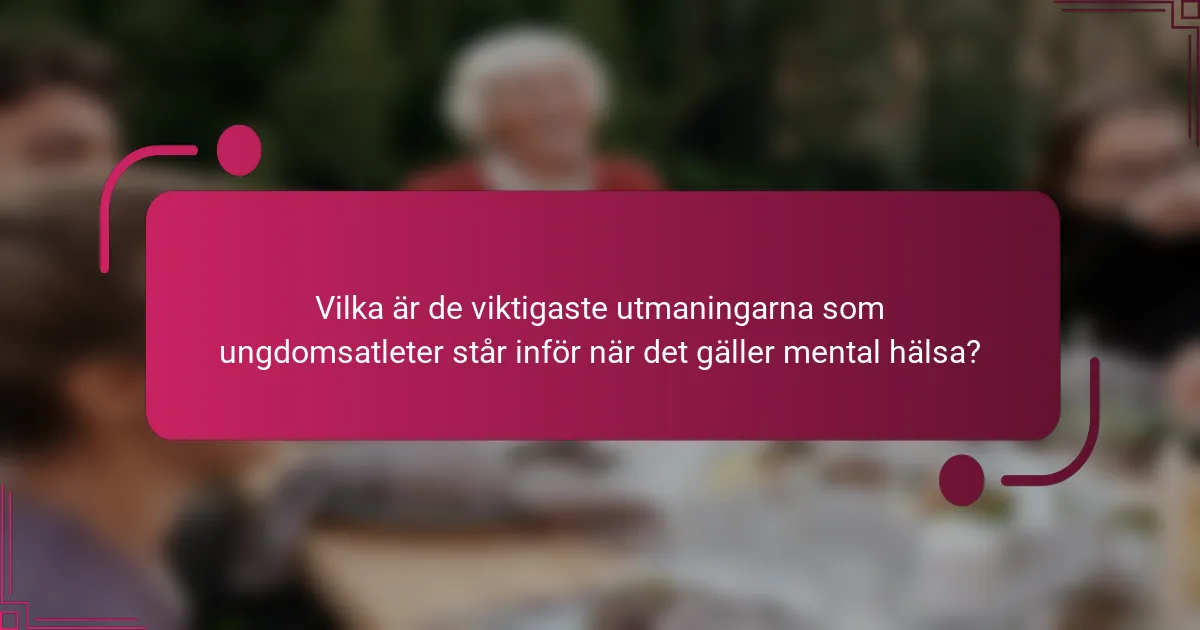 Vilka är de viktigaste utmaningarna som ungdomsatleter står inför när det gäller mental hälsa?
