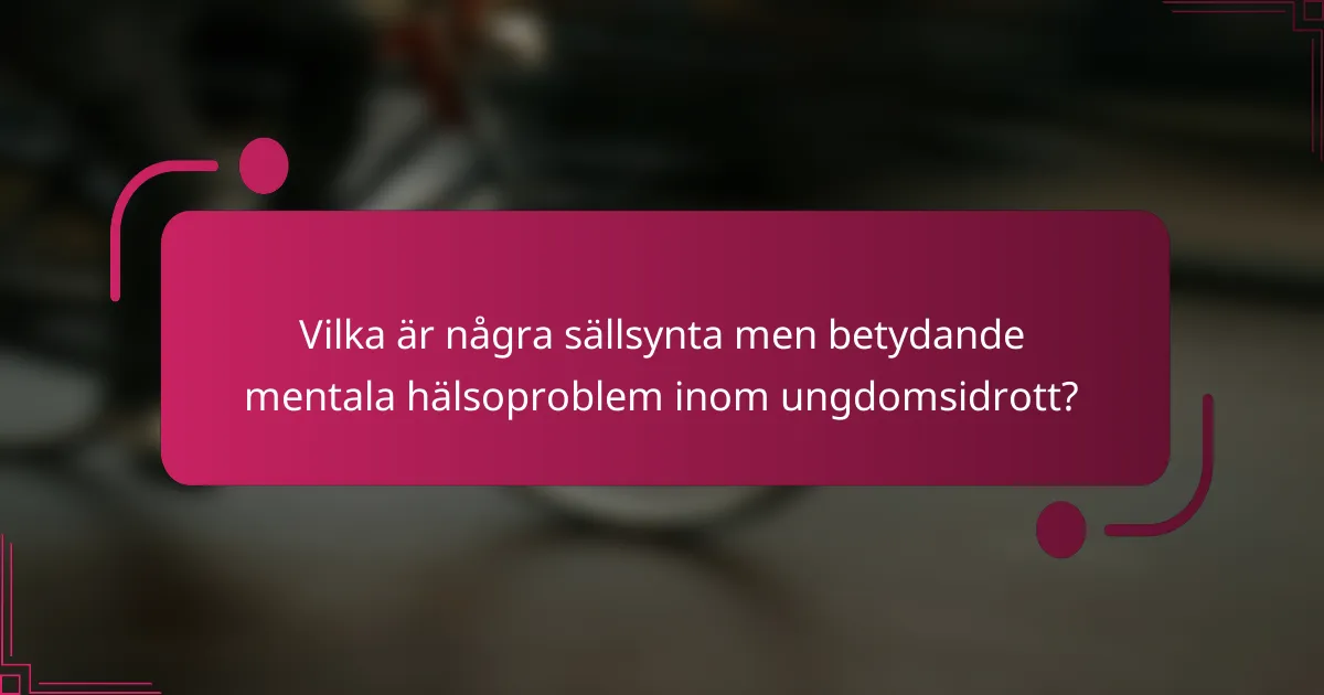 Vilka är några sällsynta men betydande mentala hälsoproblem inom ungdomsidrott?