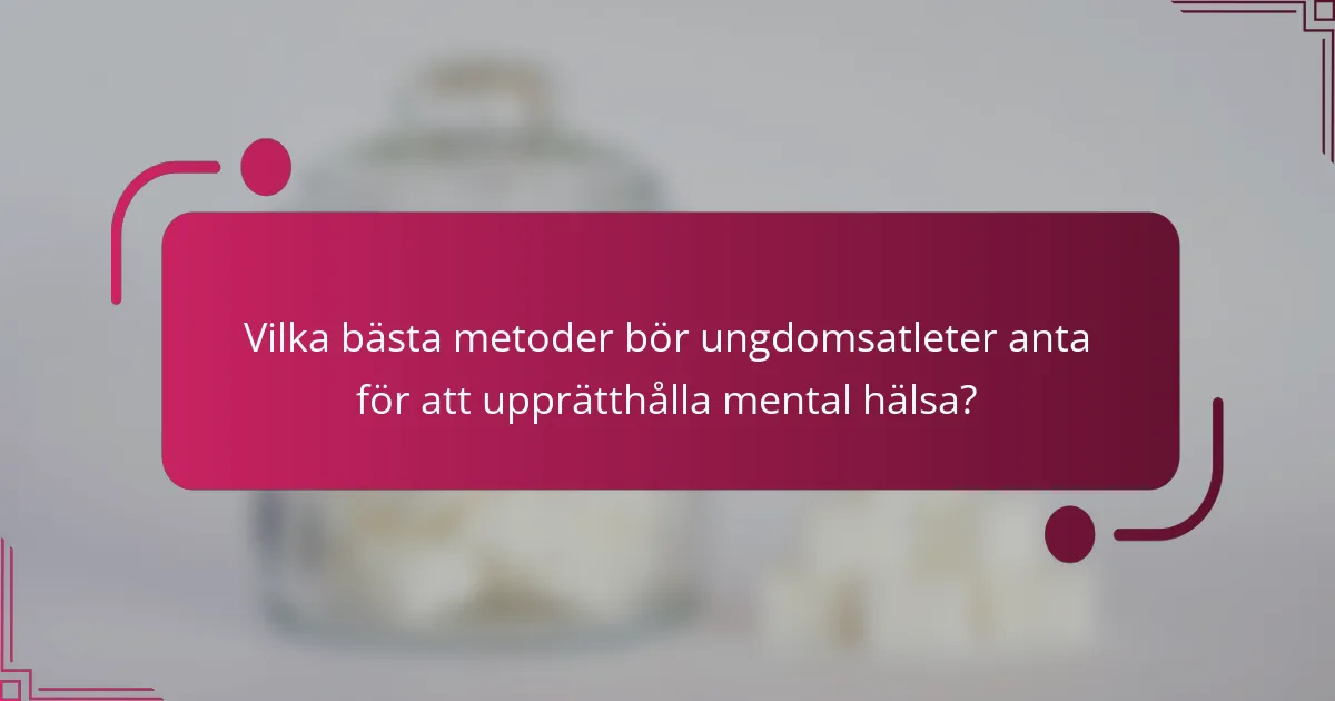 Vilka bästa metoder bör ungdomsatleter anta för att upprätthålla mental hälsa?