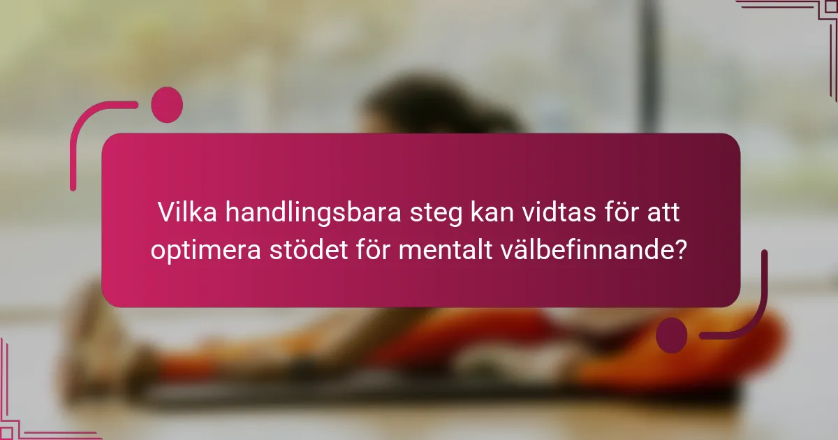 Vilka handlingsbara steg kan vidtas för att optimera stödet för mentalt välbefinnande?