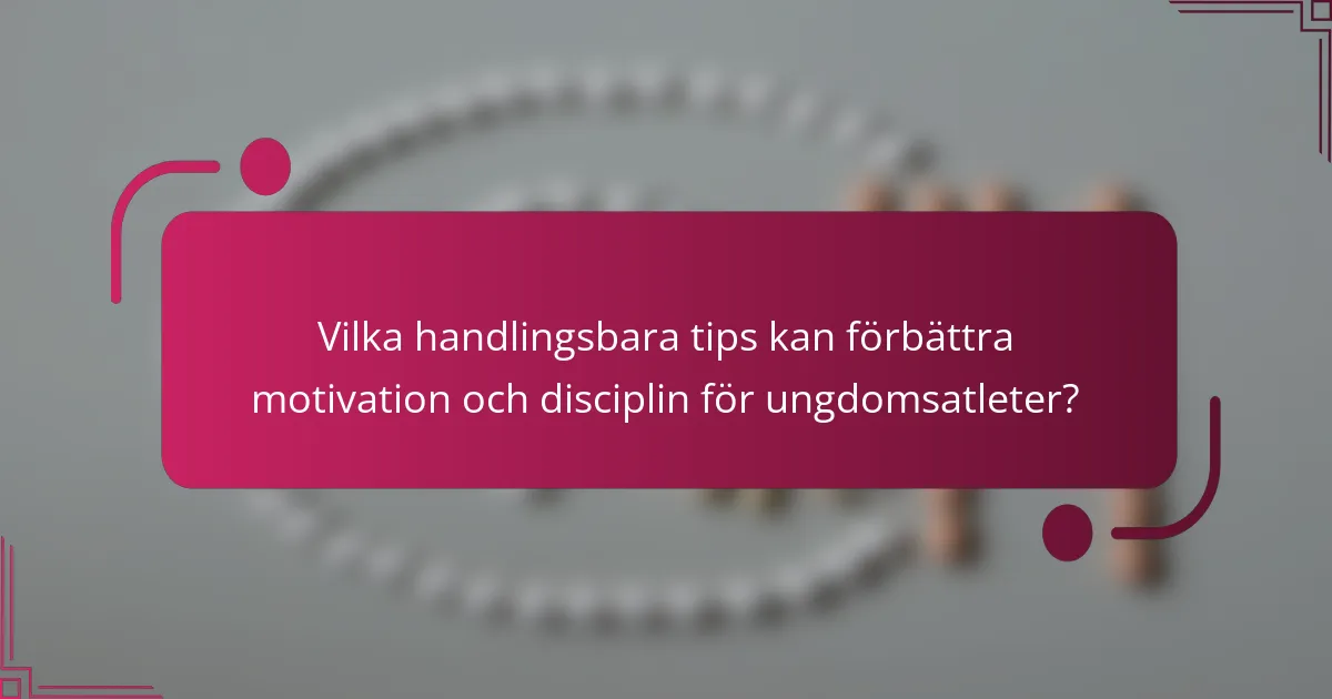 Vilka handlingsbara tips kan förbättra motivation och disciplin för ungdomsatleter?