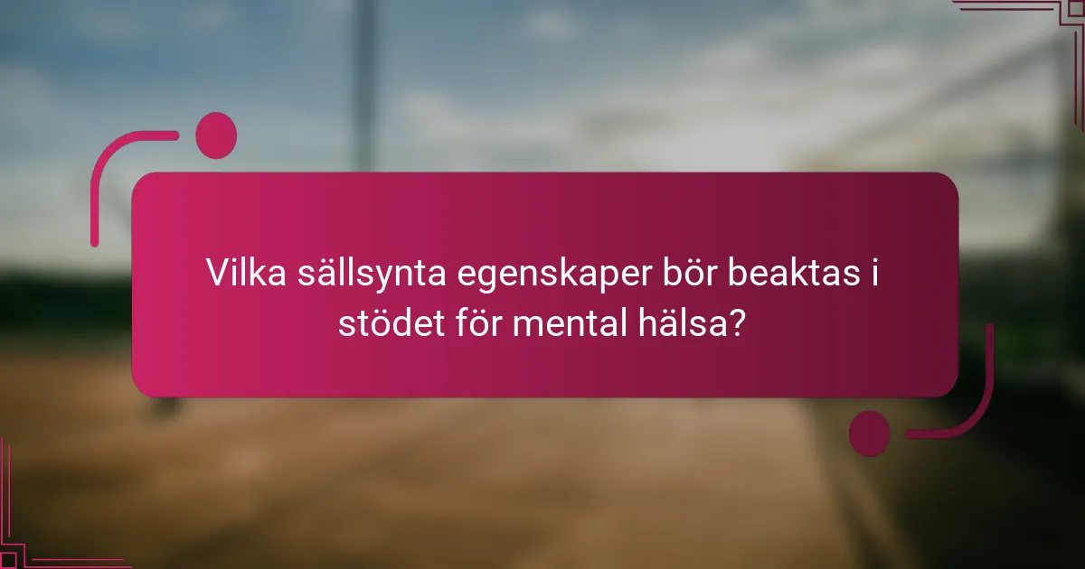 Vilka sällsynta egenskaper bör beaktas i stödet för mental hälsa?