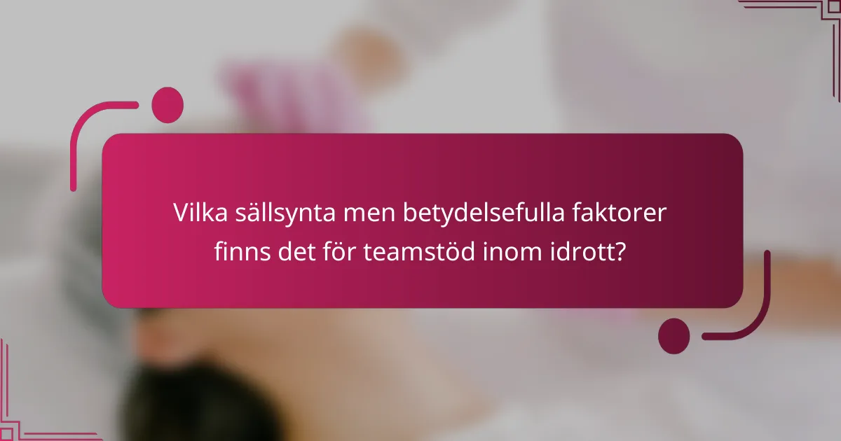 Vilka sällsynta men betydelsefulla faktorer finns det för teamstöd inom idrott?