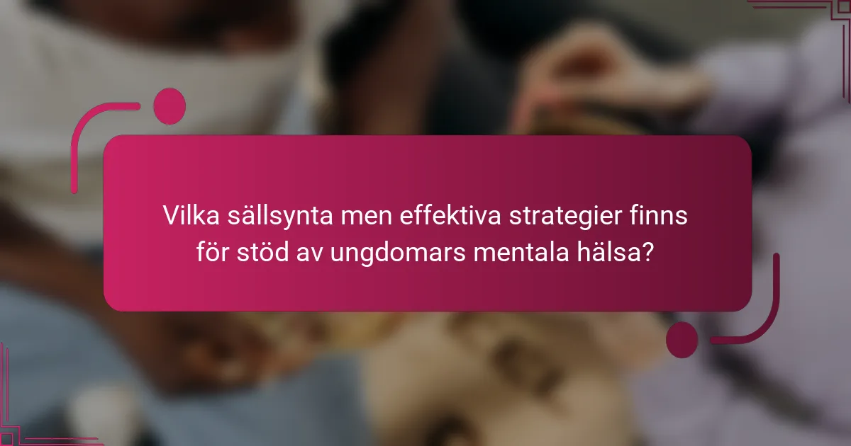 Vilka sällsynta men effektiva strategier finns för stöd av ungdomars mentala hälsa?