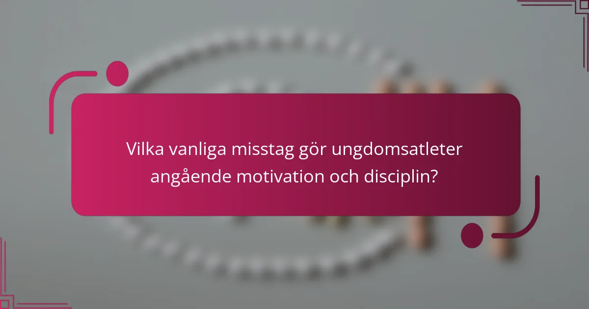 Vilka vanliga misstag gör ungdomsatleter angående motivation och disciplin?